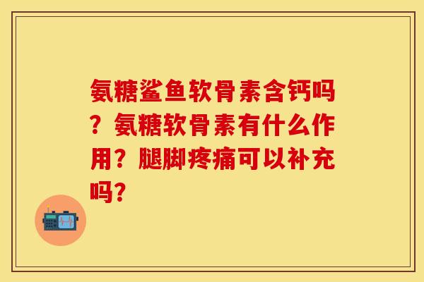 氨糖鲨鱼软骨素含钙吗？氨糖软骨素有什么作用？腿脚疼痛可以补充吗？-第1张图片-关节保镖