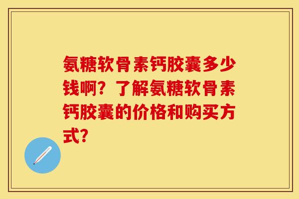 氨糖软骨素钙胶囊多少钱啊？了解氨糖软骨素钙胶囊的价格和购买方式？