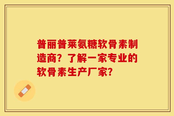 普丽普莱氨糖软骨素制造商？了解一家专业的软骨素生产厂家？-第1张图片-关节保镖