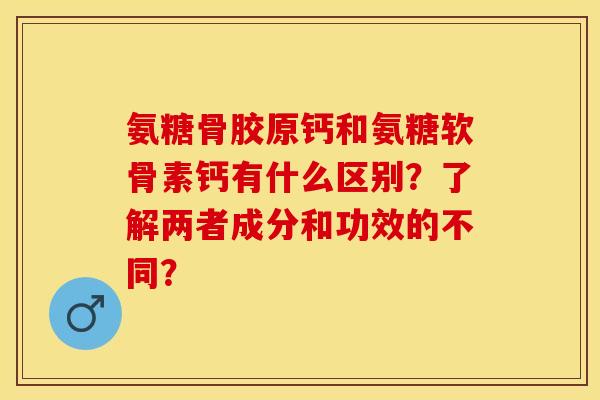 氨糖骨胶原钙和氨糖软骨素钙有什么区别？了解两者成分和功效的不同？-第1张图片-关节保镖