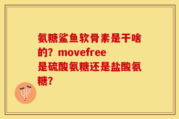 氨糖鲨鱼软骨素是干啥的？movefree是硫酸氨糖还是盐酸氨糖？-第1张图片-关节保镖