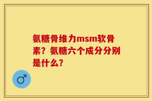 氨糖骨维力msm软骨素？氨糖六个成分分别是什么？-第1张图片-关节保镖