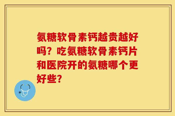 氨糖软骨素钙越贵越好吗？吃氨糖软骨素钙片和医院开的氨糖哪个更好些？-第1张图片-关节保镖