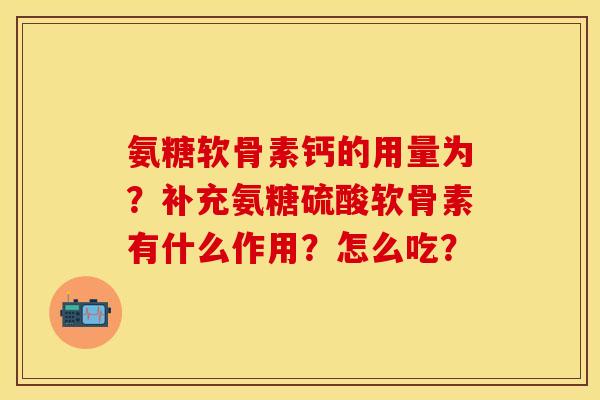 氨糖软骨素钙的用量为？补充氨糖硫酸软骨素有什么作用？怎么吃？-第1张图片-关节保镖