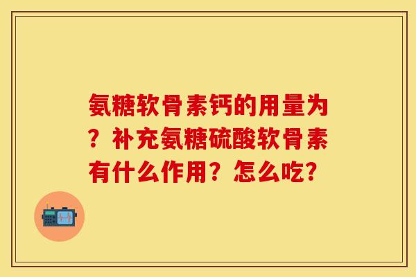 氨糖软骨素钙的用量为？补充氨糖硫酸软骨素有什么作用？怎么吃？-第1张图片-关节保镖