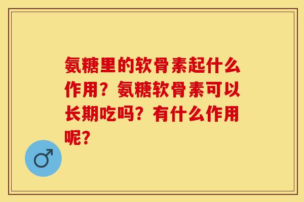 氨糖里的软骨素起什么作用？氨糖软骨素可以长期吃吗？有什么作用呢？-第1张图片-关节保镖