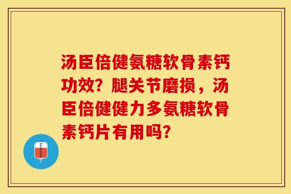 汤臣倍健氨糖软骨素钙功效？腿关节磨损，汤臣倍健健力多氨糖软骨素钙片有用吗？-第1张图片-关节保镖