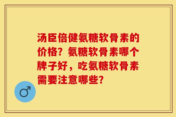 汤臣倍健氨糖软骨素的价格？氨糖软骨素哪个牌子好，吃氨糖软骨素需要注意哪些？-第1张图片-关节保镖