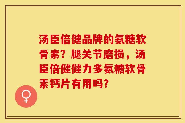 汤臣倍健品牌的氨糖软骨素？腿关节磨损，汤臣倍健健力多氨糖软骨素钙片有用吗？-第1张图片-关节保镖