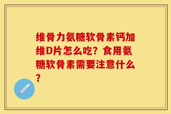 维骨力氨糖软骨素钙加维D片怎么吃？食用氨糖软骨素需要注意什么？-第1张图片-关节保镖