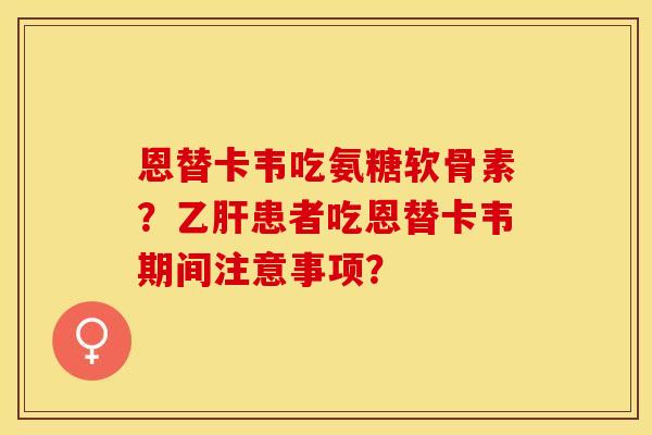 恩替卡韦吃氨糖软骨素？乙肝患者吃恩替卡韦期间注意事项？-第1张图片-关节保镖