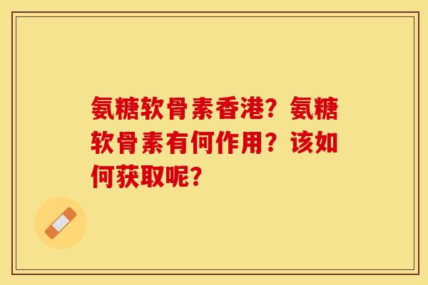 氨糖软骨素香港？氨糖软骨素有何作用？该如何获取呢？-第1张图片-关节保镖