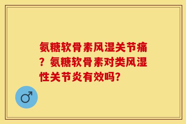 氨糖软骨素风湿关节痛？氨糖软骨素对类风湿性关节炎有效吗？-第1张图片-关节保镖