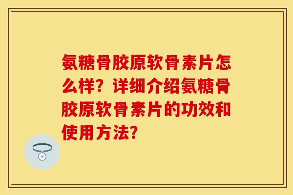 氨糖骨胶原软骨素片怎么样？详细介绍氨糖骨胶原软骨素片的功效和使用方法？-第1张图片-关节保镖