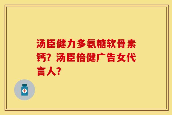 汤臣健力多氨糖软骨素钙？汤臣倍健广告女代言人？-第1张图片-关节保镖