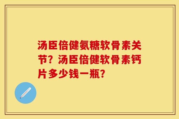 汤臣倍健氨糖软骨素关节？汤臣倍健软骨素钙片多少钱一瓶？-第1张图片-关节保镖