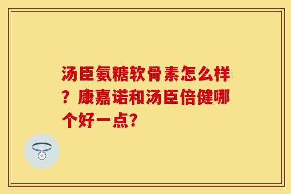 汤臣氨糖软骨素怎么样？康嘉诺和汤臣倍健哪个好一点？-第1张图片-关节保镖