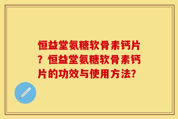 恒益堂氨糖软骨素钙片？恒益堂氨糖软骨素钙片的功效与使用方法？-第1张图片-关节保镖