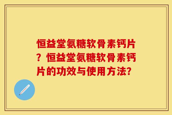 恒益堂氨糖软骨素钙片？恒益堂氨糖软骨素钙片的功效与使用方法？-第1张图片-关节保镖