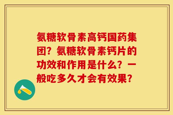 氨糖软骨素高钙国药集团？氨糖软骨素钙片的功效和作用是什么？一般吃多久才会有效果？-第1张图片-关节保镖