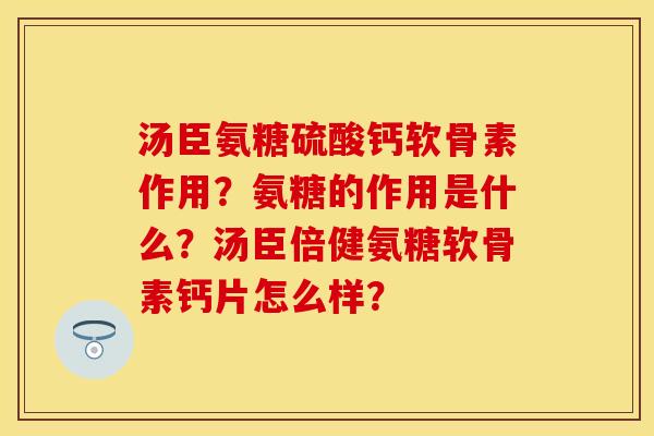 汤臣氨糖硫酸钙软骨素作用？氨糖的作用是什么？汤臣倍健氨糖软骨素钙片怎么样？-第1张图片-关节保镖