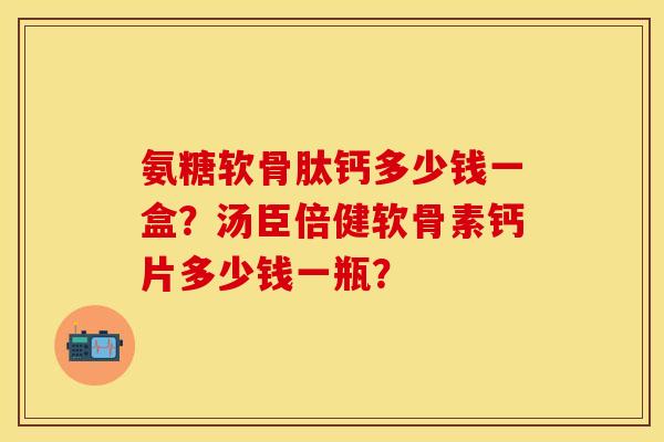 氨糖软骨肽钙多少钱一盒？汤臣倍健软骨素钙片多少钱一瓶？-第1张图片-关节保镖