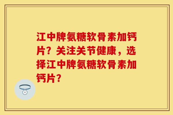 江中牌氨糖软骨素加钙片？关注关节健康，选择江中牌氨糖软骨素加钙片？-第1张图片-关节保镖