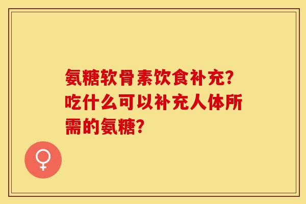 氨糖软骨素饮食补充？吃什么可以补充人体所需的氨糖？-第1张图片-关节保镖