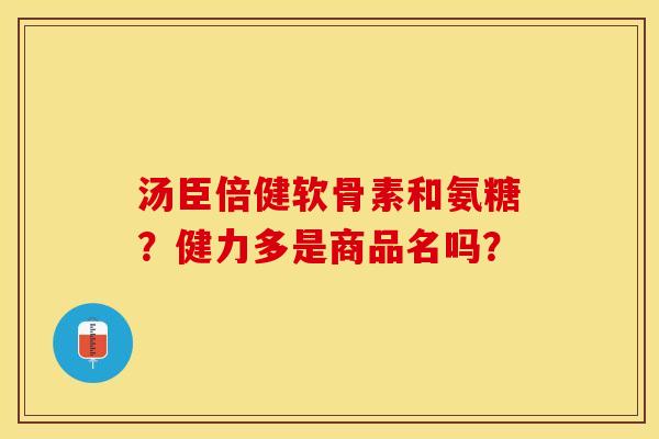 汤臣倍健软骨素和氨糖？健力多是商品名吗？-第1张图片-关节保镖