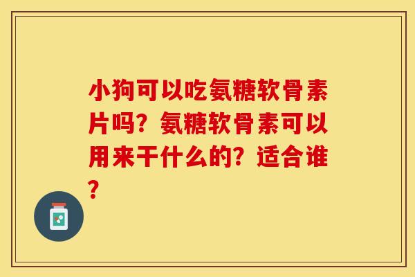 小狗可以吃氨糖软骨素片吗？氨糖软骨素可以用来干什么的？适合谁？-第1张图片-关节保镖