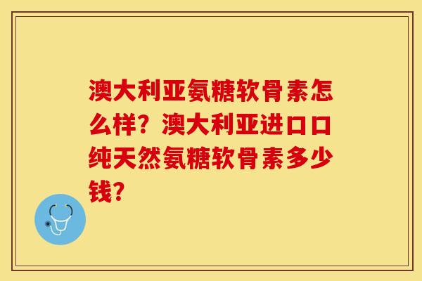 澳大利亚氨糖软骨素怎么样？澳大利亚进口口纯天然氨糖软骨素多少钱？-第1张图片-关节保镖