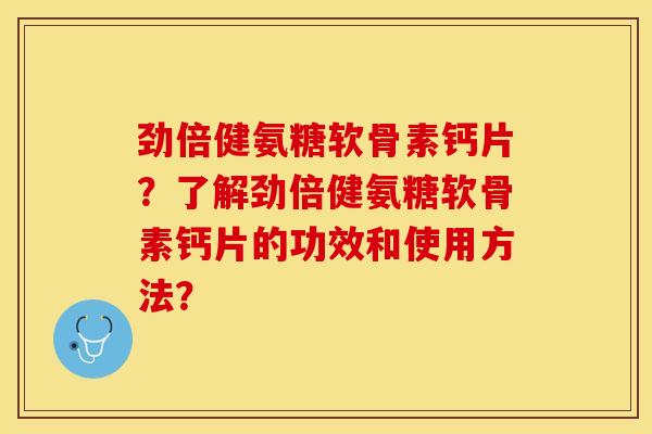 劲倍健氨糖软骨素钙片？了解劲倍健氨糖软骨素钙片的功效和使用方法？-第1张图片-关节保镖