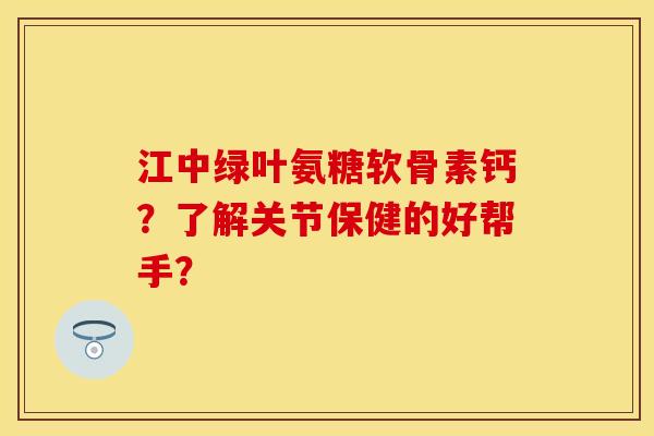 江中绿叶氨糖软骨素钙？了解关节保健的好帮手？-第1张图片-关节保镖