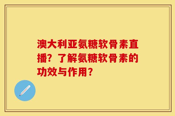 澳大利亚氨糖软骨素直播？了解氨糖软骨素的功效与作用？-第1张图片-关节保镖