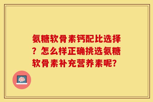 氨糖软骨素钙配比选择？怎么样正确挑选氨糖软骨素补充营养素呢？-第1张图片-关节保镖