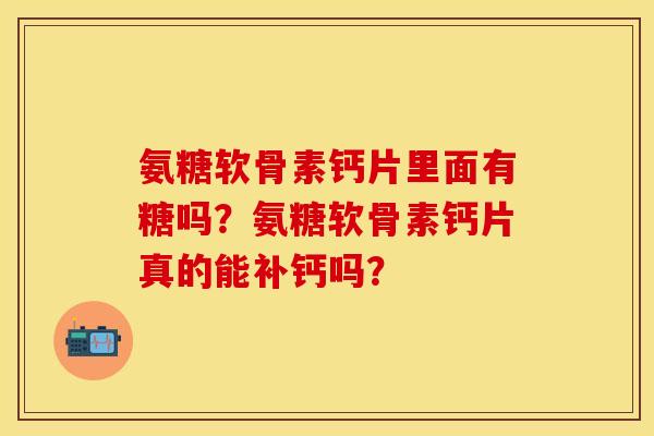 氨糖软骨素钙片里面有糖吗？氨糖软骨素钙片真的能补钙吗？-第1张图片-关节保镖