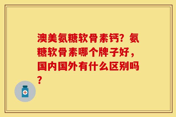 澳美氨糖软骨素钙？氨糖软骨素哪个牌子好，国内国外有什么区别吗？-第1张图片-关节保镖