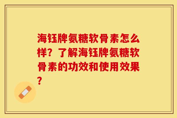 海钰牌氨糖软骨素怎么样？了解海钰牌氨糖软骨素的功效和使用效果？-第1张图片-关节保镖