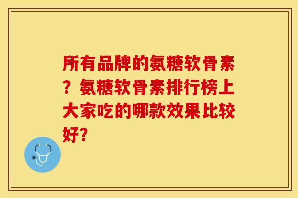 所有品牌的氨糖软骨素？氨糖软骨素排行榜上大家吃的哪款效果比较好？-第1张图片-关节保镖