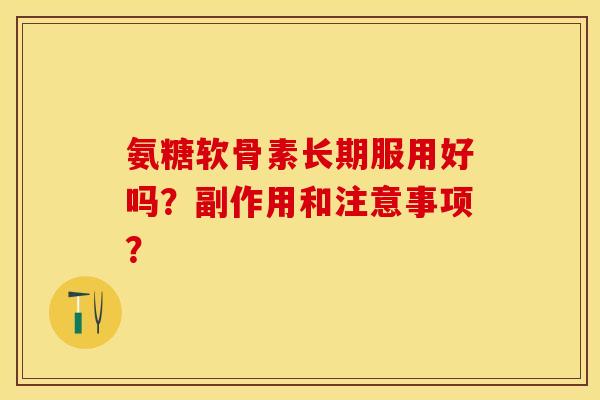 氨糖软骨素长期服用好吗？副作用和注意事项？-第1张图片-关节保镖