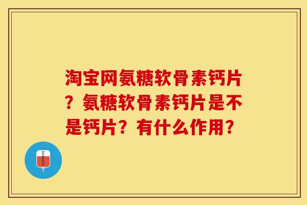 淘宝网氨糖软骨素钙片？氨糖软骨素钙片是不是钙片？有什么作用？-第1张图片-关节保镖