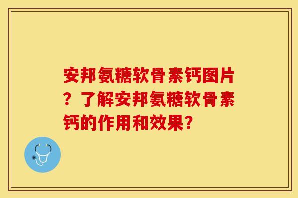 安邦氨糖软骨素钙图片？了解安邦氨糖软骨素钙的作用和效果？-第1张图片-关节保镖