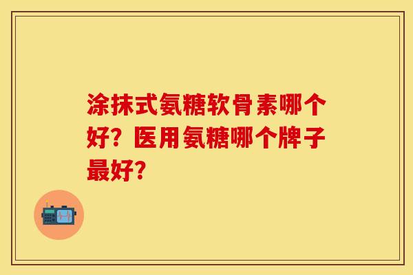 涂抹式氨糖软骨素哪个好？医用氨糖哪个牌子最好？-第1张图片-关节保镖