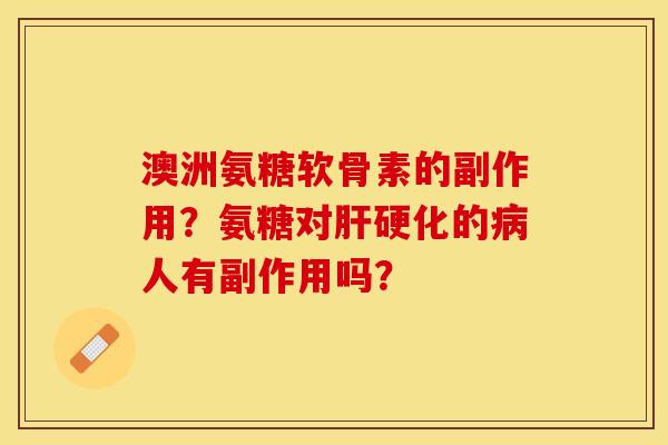 澳洲氨糖软骨素的副作用？氨糖对肝硬化的病人有副作用吗？-第1张图片-关节保镖