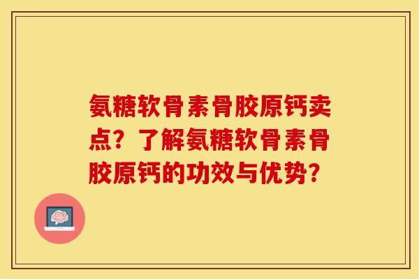 氨糖软骨素骨胶原钙卖点？了解氨糖软骨素骨胶原钙的功效与优势？-第1张图片-关节保镖