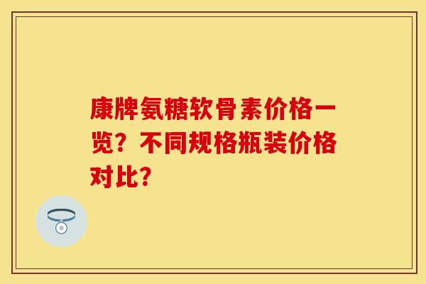 康牌氨糖软骨素价格一览？不同规格瓶装价格对比？-第1张图片-关节保镖