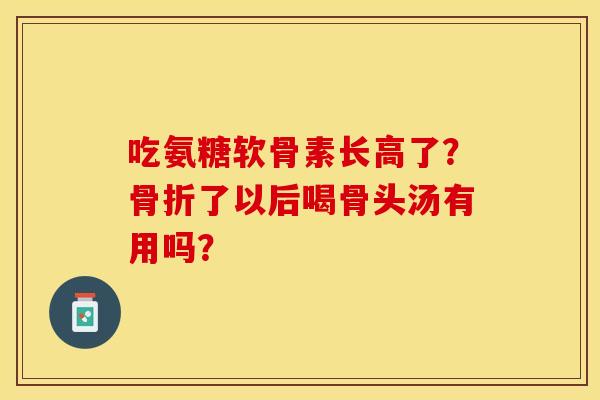 吃氨糖软骨素长高了？骨折了以后喝骨头汤有用吗？-第1张图片-关节保镖