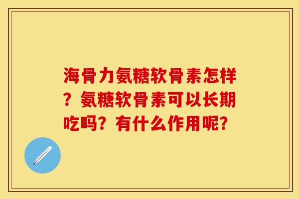 海骨力氨糖软骨素怎样？氨糖软骨素可以长期吃吗？有什么作用呢？-第1张图片-关节保镖