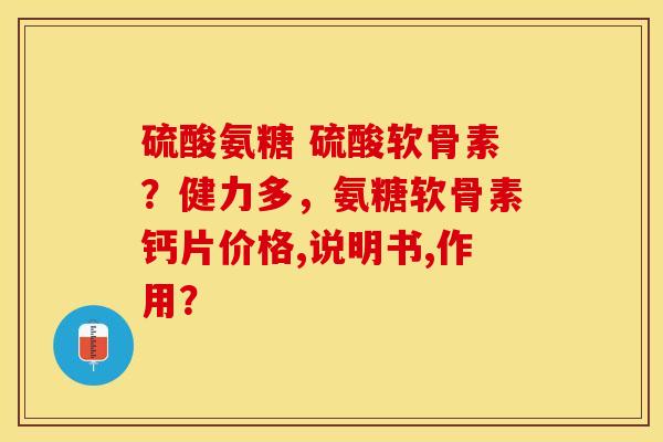 硫酸氨糖 硫酸软骨素？健力多	，氨糖软骨素钙片价格,说明书,作用？-第1张图片-关节保镖