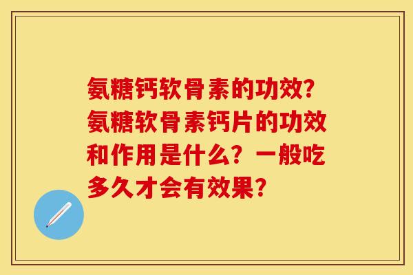 氨糖钙软骨素的功效？氨糖软骨素钙片的功效和作用是什么？一般吃多久才会有效果？-第1张图片-关节保镖